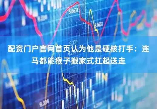 配资门户官网首页认为他是硬核打手：连马都能猴子搬家式扛起送走