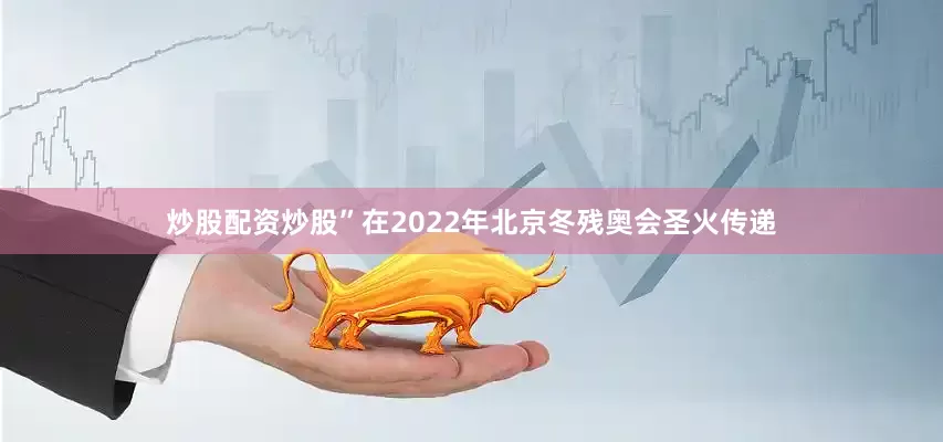 炒股配资炒股”　　在2022年北京冬残奥会圣火传递