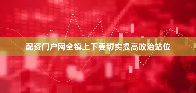 配资门户网全镇上下要切实提高政治站位