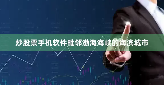 炒股票手机软件毗邻渤海海峡的海滨城市