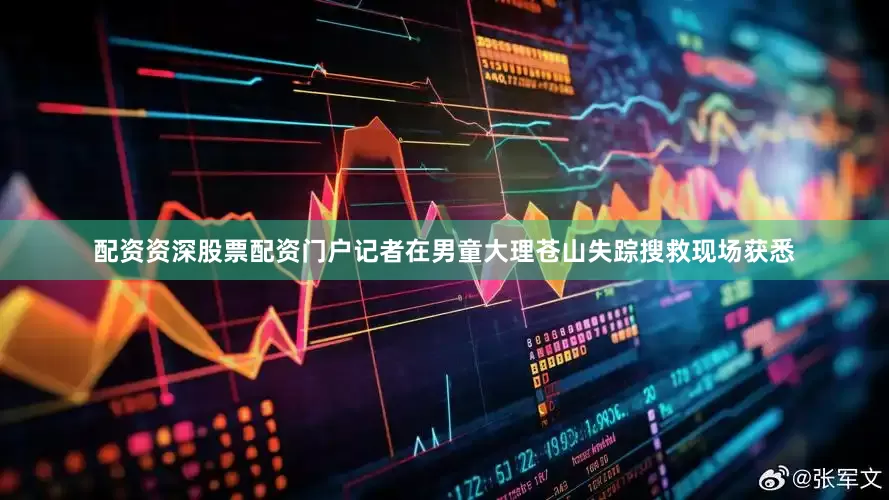 配资资深股票配资门户记者在男童大理苍山失踪搜救现场获悉