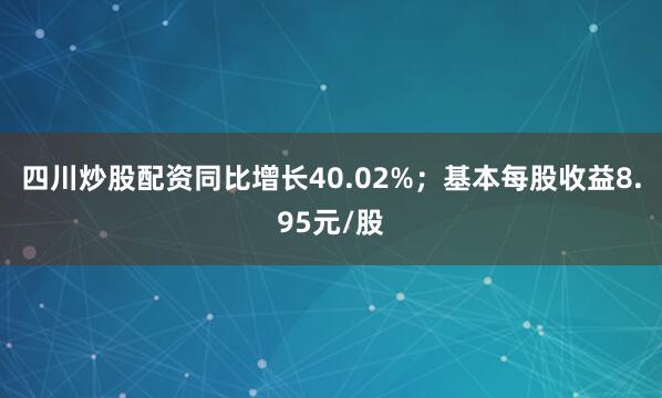 四川炒股配资同比增长40.02%；基本每股收益8.95元/股