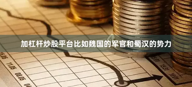 加杠杆炒股平台比如魏国的军官和蜀汉的势力