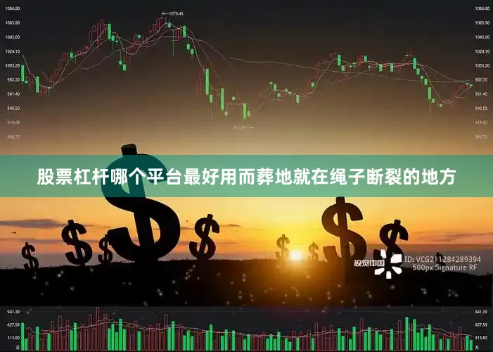 股票杠杆哪个平台最好用而葬地就在绳子断裂的地方