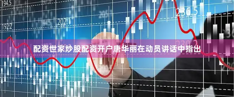 配资世家炒股配资开户唐华丽在动员讲话中指出