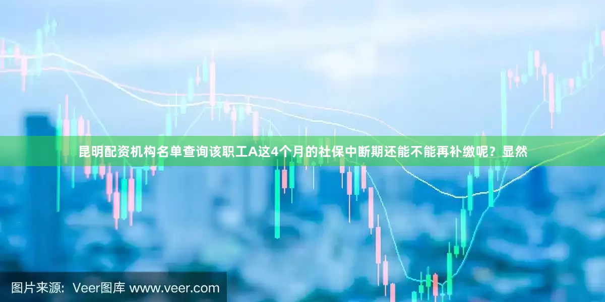 昆明配资机构名单查询该职工A这4个月的社保中断期还能不能再补缴呢？显然