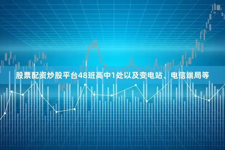 股票配资炒股平台48班高中1处以及变电站、电信端局等